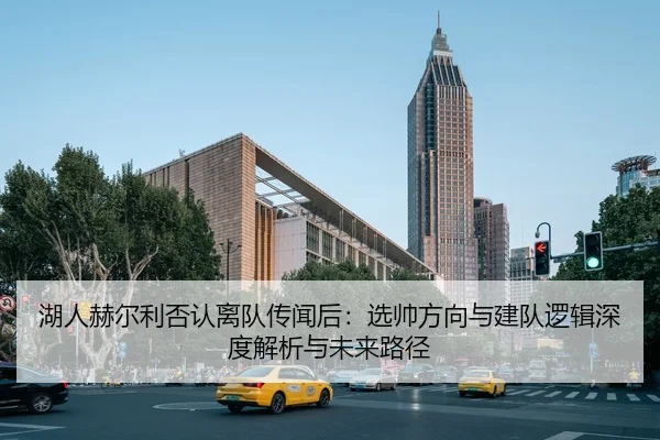 湖人赫尔利否认离队传闻后：选帅方向与建队逻辑深度解析与未来路径