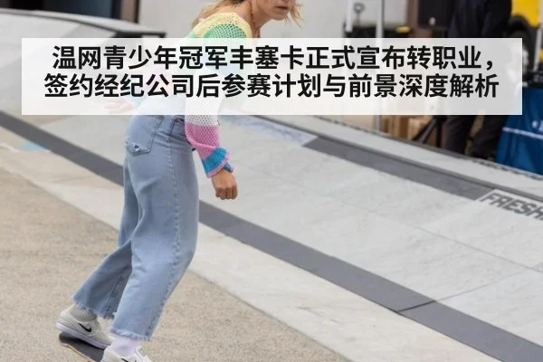 温网青少年冠军丰塞卡正式宣布转职业,签约经纪公司后参赛计划与前景深度解析