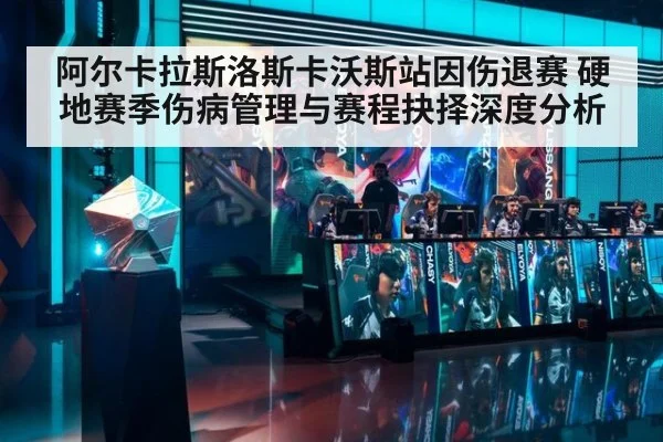 阿尔卡拉斯洛斯卡沃斯站因伤退赛 硬地赛季伤病管理与赛程抉择深度分析