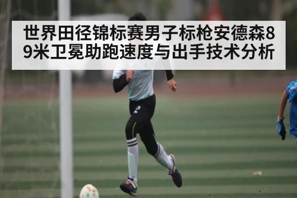 世界田径锦标赛男子标枪安德森89米卫冕助跑速度与出手技术分析