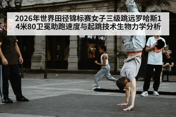 2026年世界田径锦标赛女子三级跳远罗哈斯14米80卫冕助跑速度与起跳技术生物力学分析