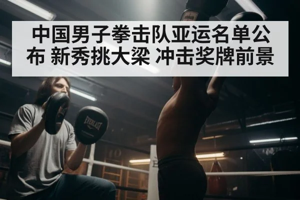 中国男子拳击队亚运名单公布 新秀挑大梁 冲击奖牌前景