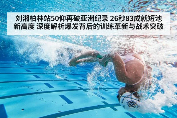 刘湘柏林站50仰再破亚洲纪录 26秒83成就短池新高度 深度解析爆发背后的训练革新与战术突破