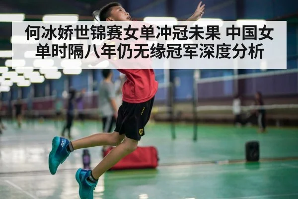 何冰娇世锦赛女单冲冠未果 中国女单时隔八年仍无缘冠军深度分析
