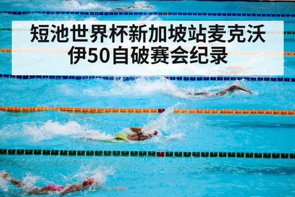 短池世界杯新加坡站麦克沃伊50自破赛会纪录